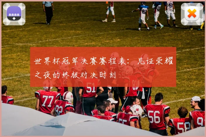 世界杯冠军决赛赛程表:见证荣耀之夜的终极对决时刻