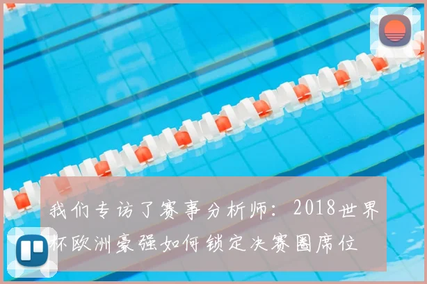 我们专访了赛事分析师：2018世界杯欧洲豪强如何锁定决赛圈席位