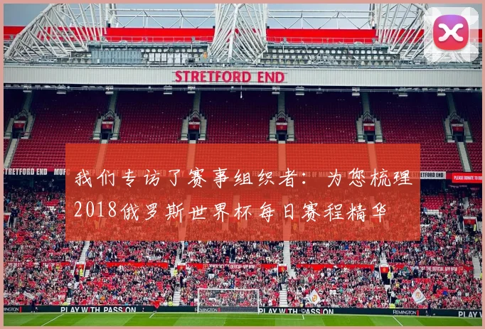 我们专访了赛事组织者：为您梳理2018俄罗斯世界杯每日赛程精华