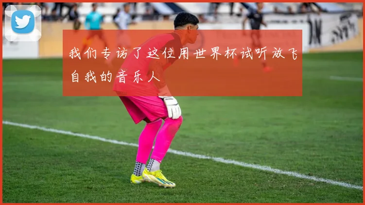 我们专访了这位用世界杯试听放飞自我的音乐人