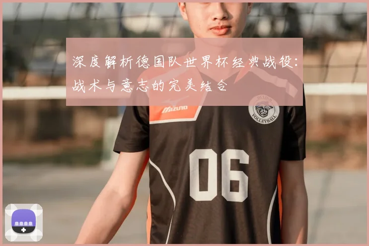 深度解析德国队世界杯经典战役：战术与意志的完美结合