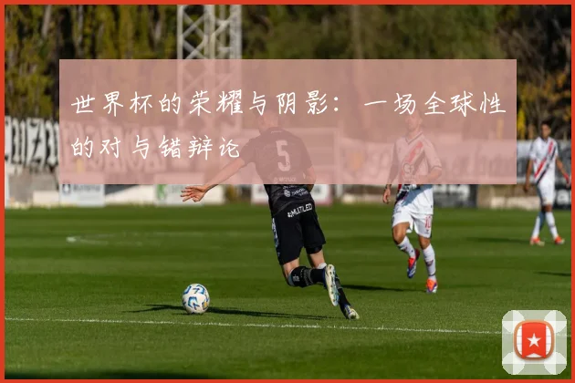 世界杯的荣耀与阴影：一场全球性的对与错辩论