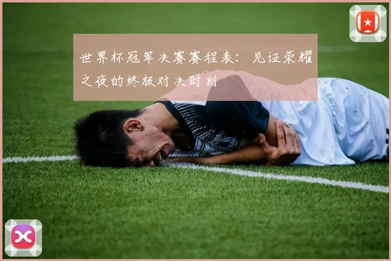 世界杯冠军决赛赛程表：见证荣耀之夜的终极对决时刻