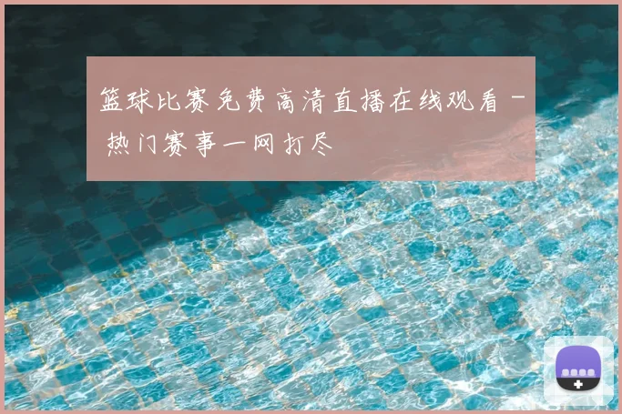 篮球比赛免费高清直播在线观看 - 热门赛事一网打尽