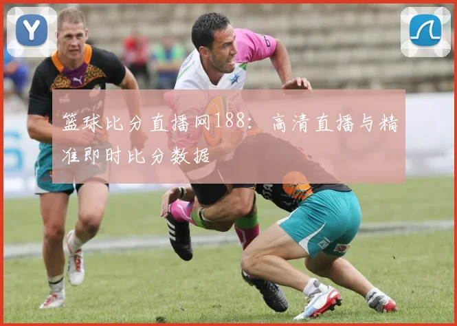 篮球比分直播网188：高清直播与精准即时比分数据