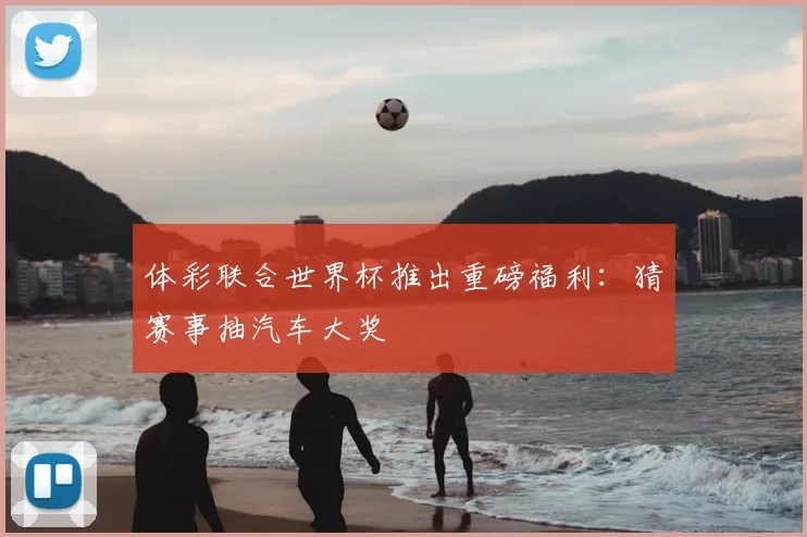 体彩联合世界杯推出重磅福利：猜赛事抽汽车大奖