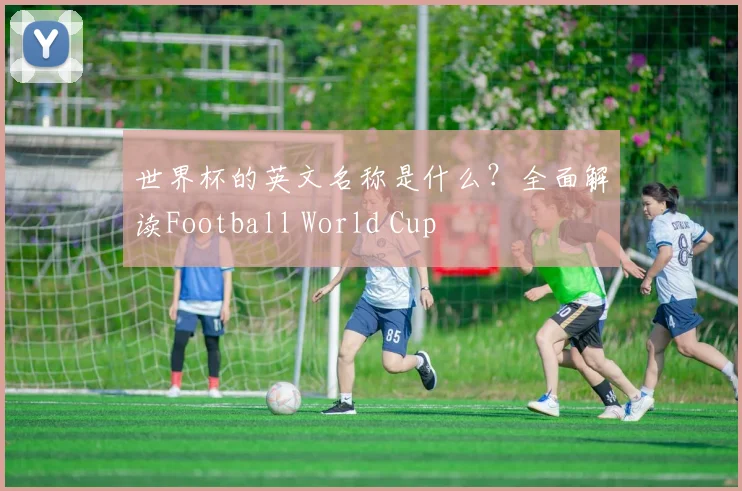 世界杯的英文名称是什么？全面解读Football World Cup