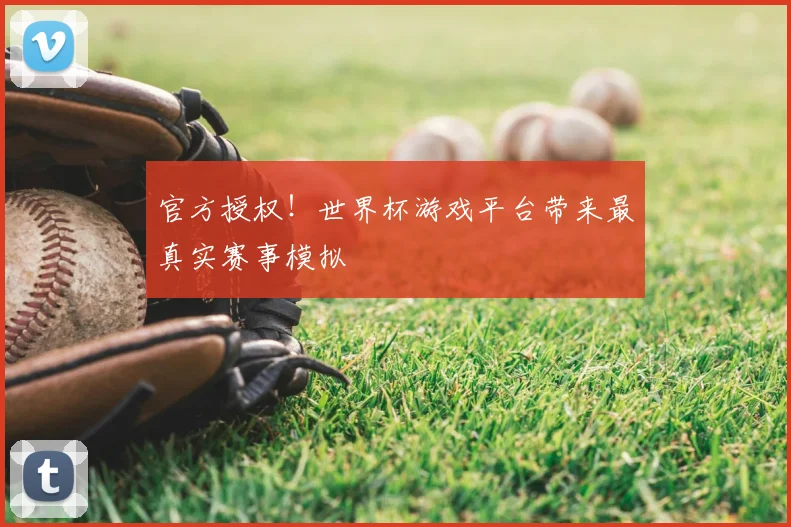 官方授权！世界杯游戏平台带来最真实赛事模拟