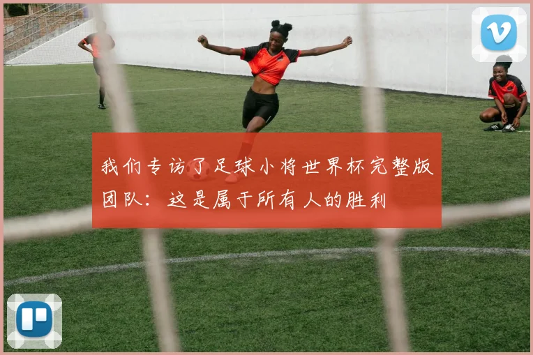 我们专访了足球小将世界杯完整版团队：这是属于所有人的胜利