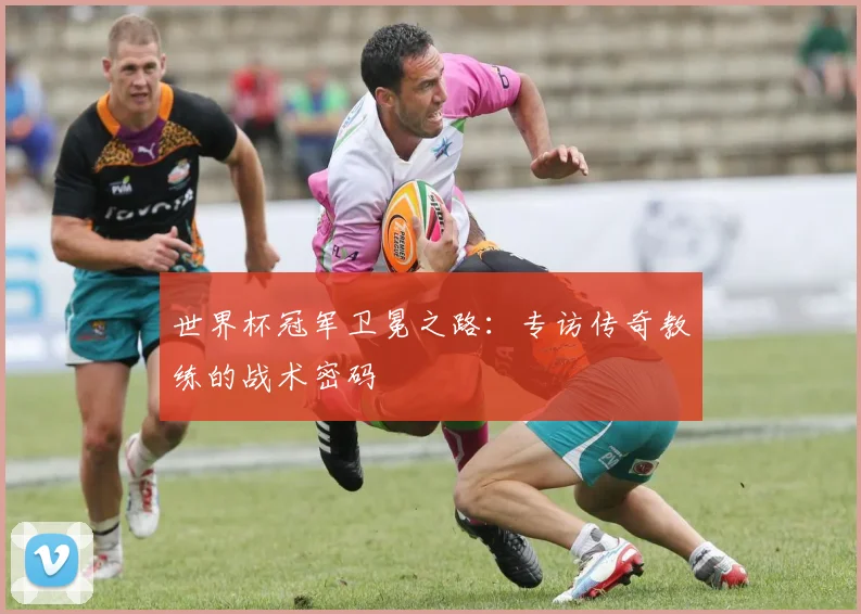 世界杯冠军卫冕之路：专访传奇教练的战术密码