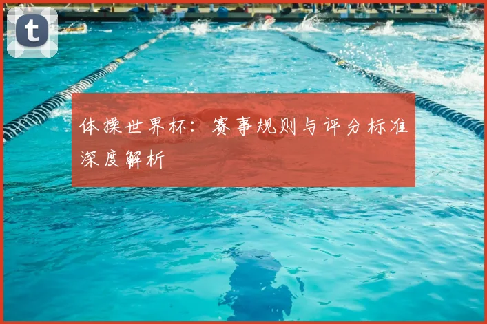 体操世界杯：赛事规则与评分标准深度解析