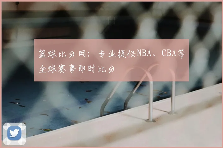篮球比分网：专业提供NBA、CBA等全球赛事即时比分