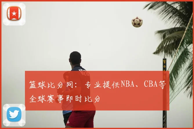 篮球比分网：专业提供NBA、CBA等全球赛事即时比分