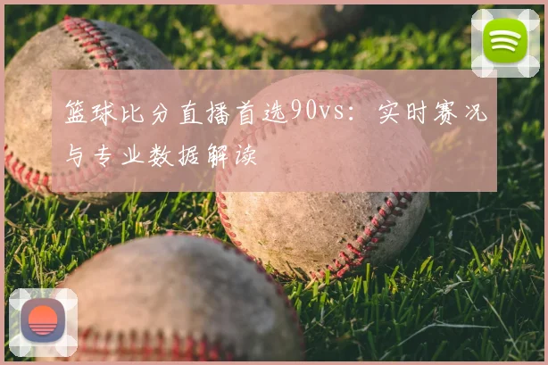 篮球比分直播首选90vs：实时赛况与专业数据解读