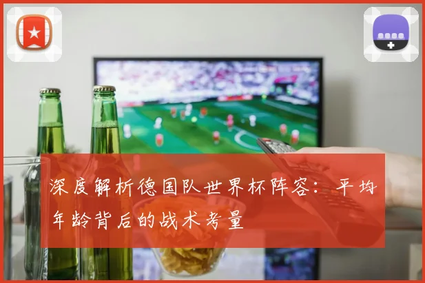 深度解析德国队世界杯阵容：平均年龄背后的战术考量