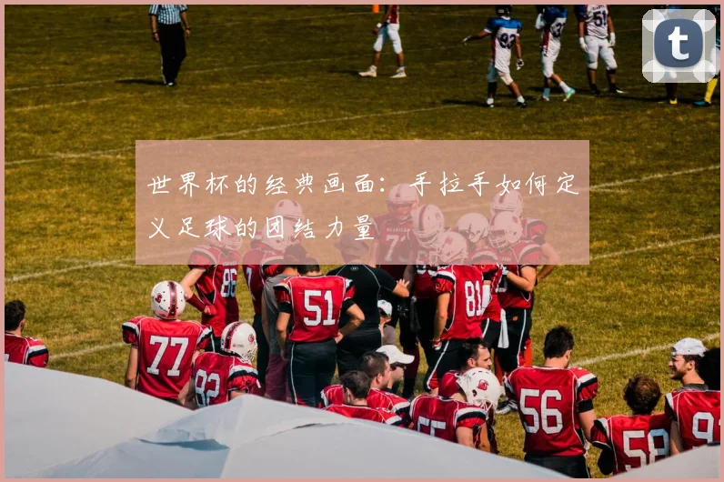 世界杯的经典画面：手拉手如何定义足球的团结力量