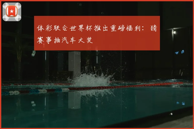 体彩联合世界杯推出重磅福利：猜赛事抽汽车大奖