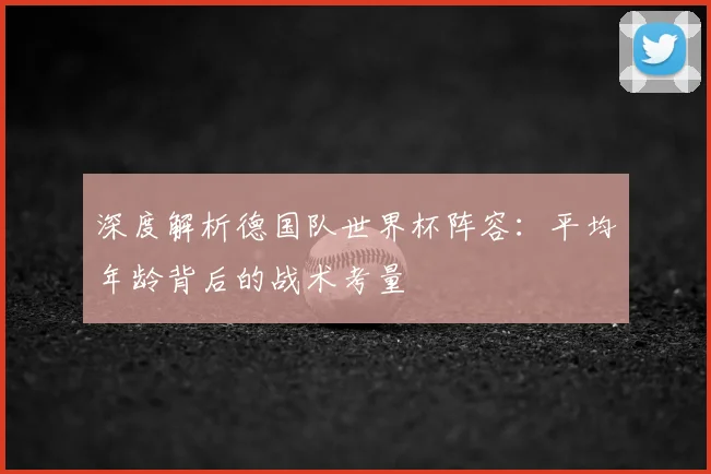 深度解析德国队世界杯阵容：平均年龄背后的战术考量