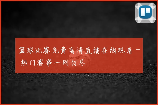 篮球比赛免费高清直播在线观看 - 热门赛事一网打尽
