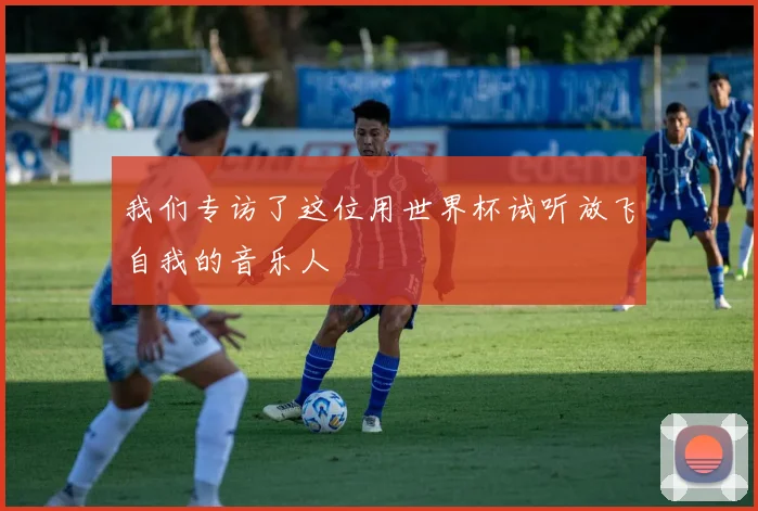 我们专访了这位用世界杯试听放飞自我的音乐人