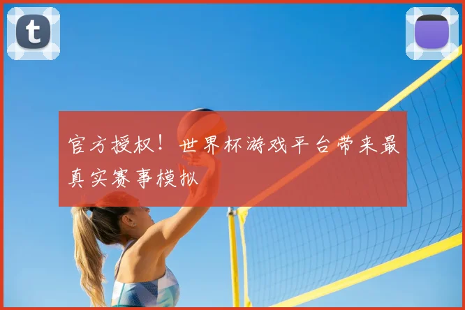 官方授权!世界杯游戏平台带来最真实赛事模拟