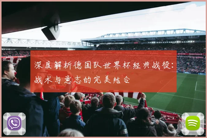 深度解析德国队世界杯经典战役：战术与意志的完美结合