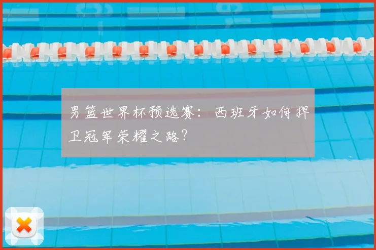 男篮世界杯预选赛：西班牙如何捍卫冠军荣耀之路？