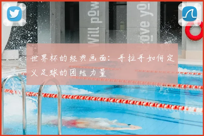 世界杯的经典画面：手拉手如何定义足球的团结力量