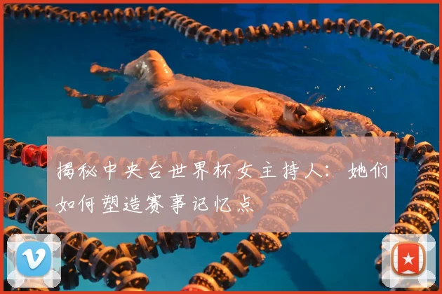 揭秘中央台世界杯女主持人：她们如何塑造赛事记忆点