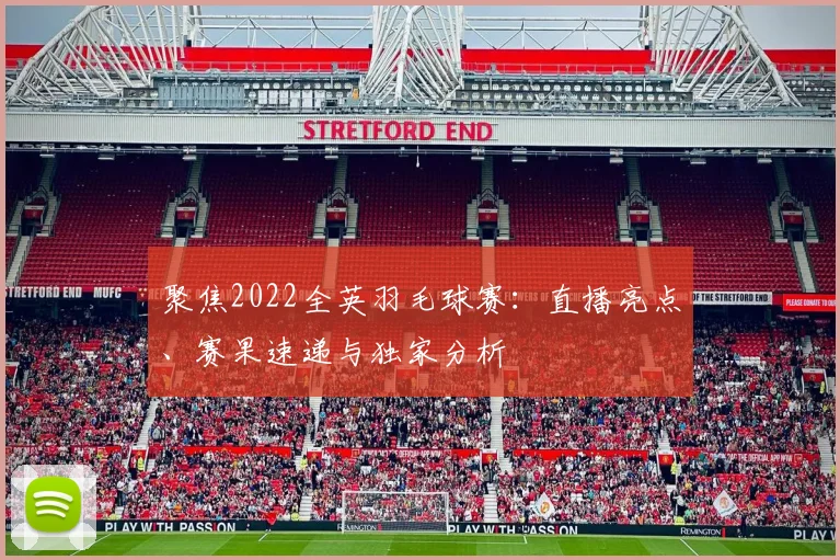 聚焦2022全英羽毛球赛:直播亮点、赛果速递与独家分析