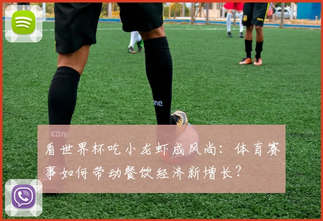 看世界杯吃小龙虾成风尚：体育赛事如何带动餐饮经济新增长？