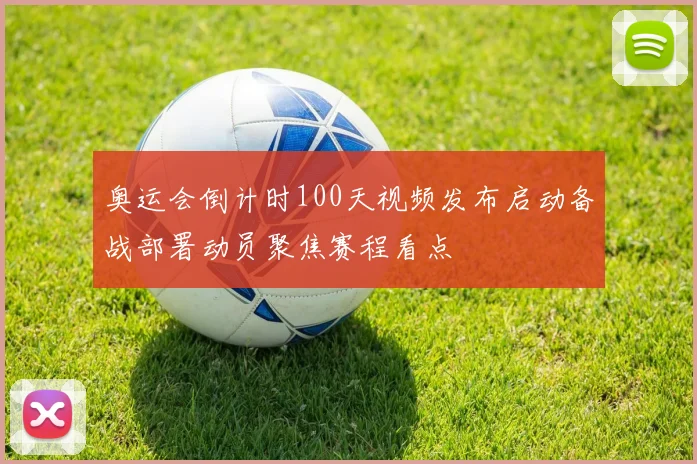 奥运会倒计时100天视频发布启动备战部署动员聚焦赛程看点