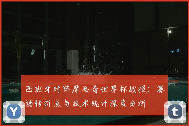 西班牙对阵摩洛哥世界杯战报：赛场转折点与技术统计深度分析