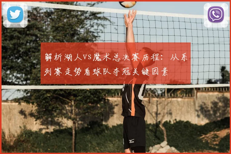 解析湖人vs魔术总决赛历程:从系列赛走势看球队夺冠关键因素