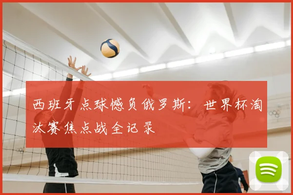 西班牙点球憾负俄罗斯：世界杯淘汰赛焦点战全记录