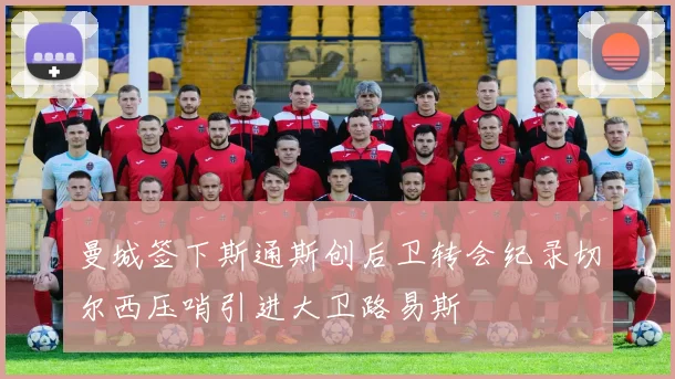 曼城签下斯通斯创后卫转会纪录切尔西压哨引进大卫路易斯