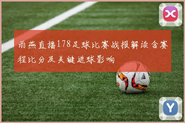 雨燕直播178足球比赛战报解读含赛程比分及关键进球影响