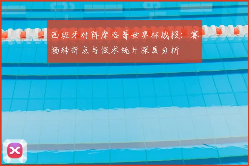 西班牙对阵摩洛哥世界杯战报：赛场转折点与技术统计深度分析