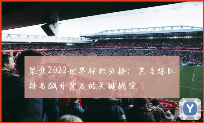 聚焦2022世界杯积分榜:黑马球队排名飙升背后的关键战役