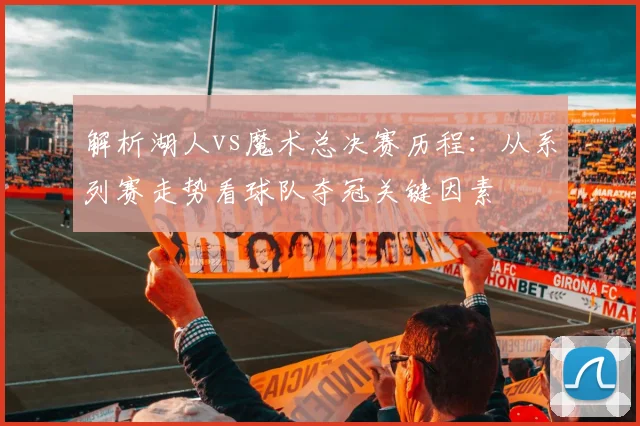 解析湖人vs魔术总决赛历程:从系列赛走势看球队夺冠关键因素